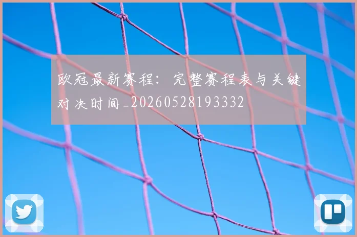 欧冠最新赛程：完整赛程表与关键对决时间_20260528193332