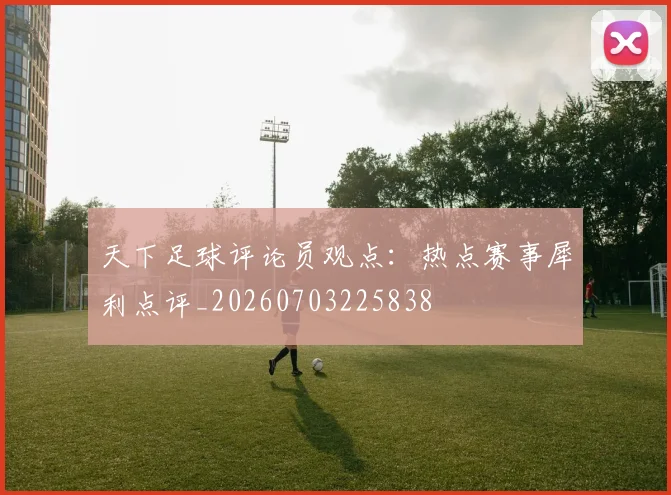 天下足球评论员观点：热点赛事犀利点评_20260703225838