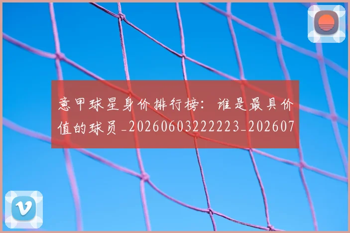 意甲球星身价排行榜：谁是最具价值的球员_20260603222223_20260704175252