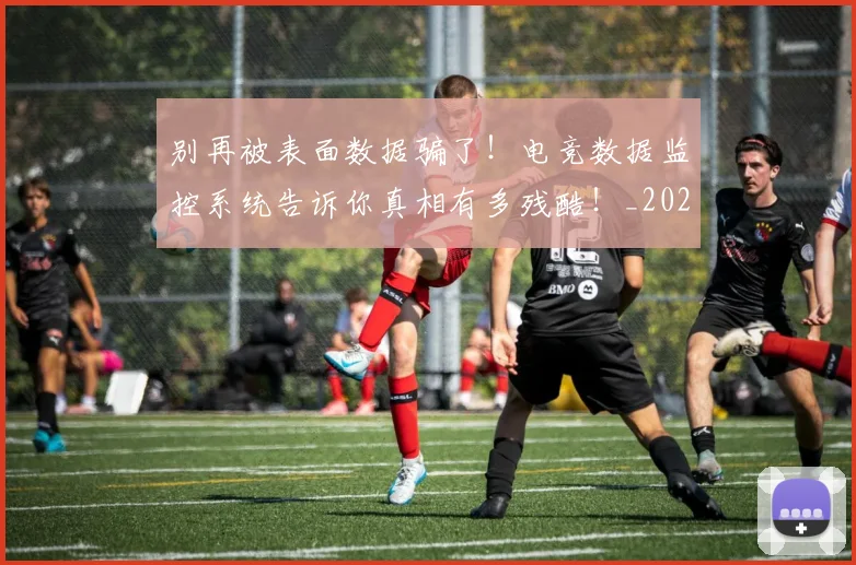 别再被表面数据骗了！电竞数据监控系统告诉你真相有多残酷！_20260703220455_20260718010622