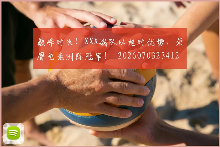 巅峰对决!XXX战队以绝对优势,荣膺电竞洲际冠军!_20260703234126