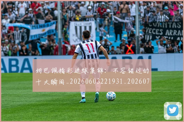 姆巴佩精彩进球集锦：不容错过的十大瞬间_20260603221931_20260703232004