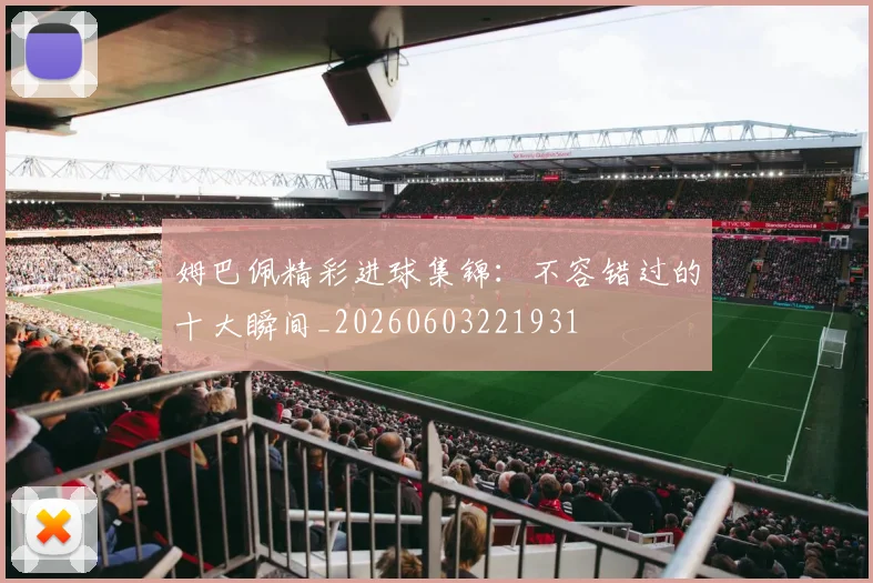 姆巴佩精彩进球集锦：不容错过的十大瞬间_20260603221931