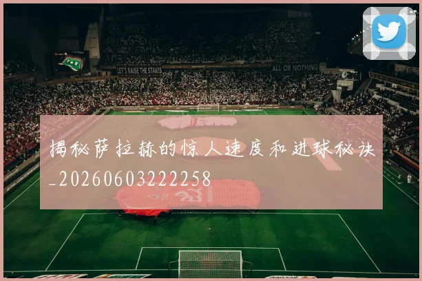 揭秘萨拉赫的惊人速度和进球秘诀_20260603222258