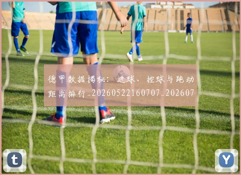 德甲数据揭秘:进球、控球与跑动距离排行_20260522160707_20260704173124