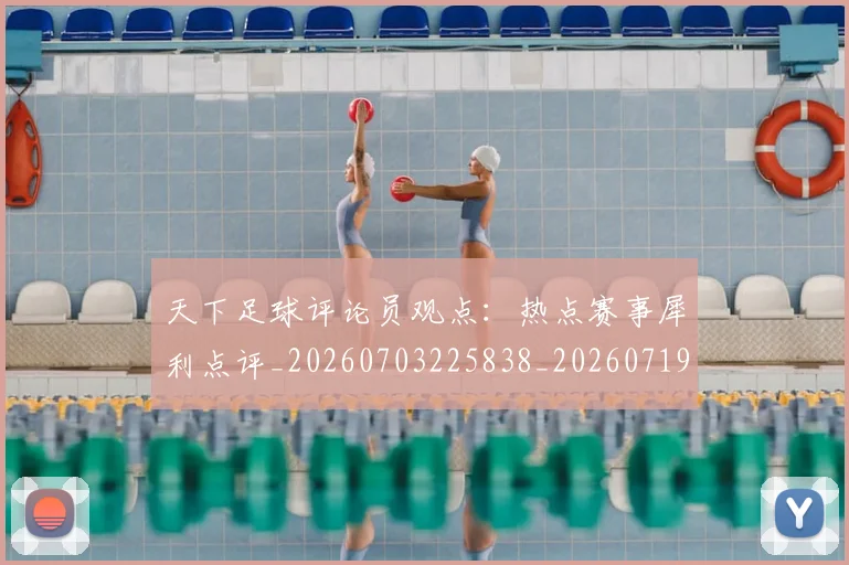 天下足球评论员观点：热点赛事犀利点评_20260703225838_20260719172157