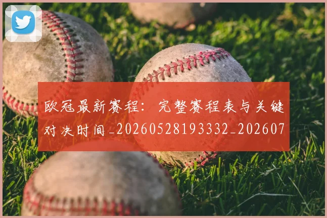 欧冠最新赛程：完整赛程表与关键对决时间_20260528193332_20260707151333