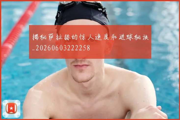 揭秘萨拉赫的惊人速度和进球秘诀_20260603222258