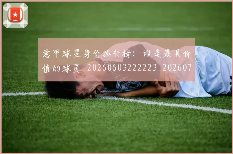 意甲球星身价排行榜：谁是最具价值的球员_20260603222223_20260723180015